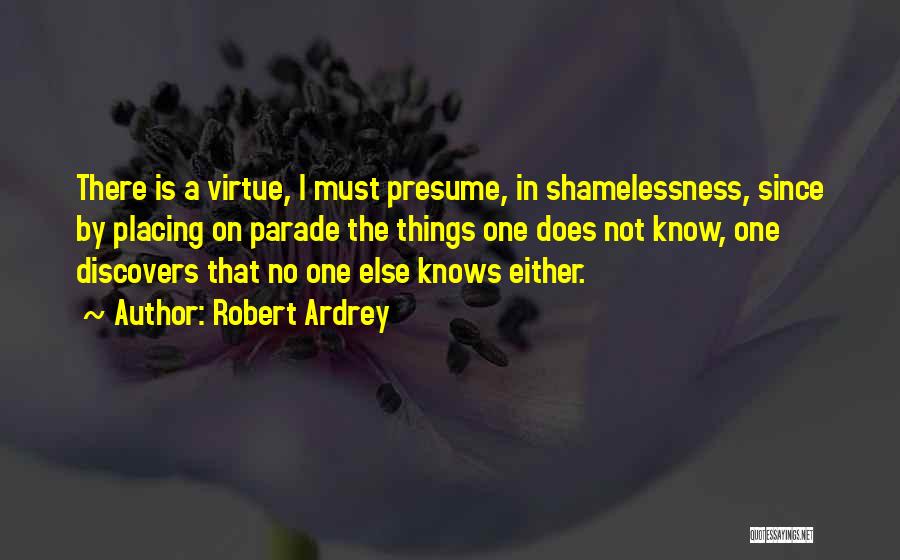 Robert Ardrey Quotes: There Is A Virtue, I Must Presume, In Shamelessness, Since By Placing On Parade The Things One Does Not Know,