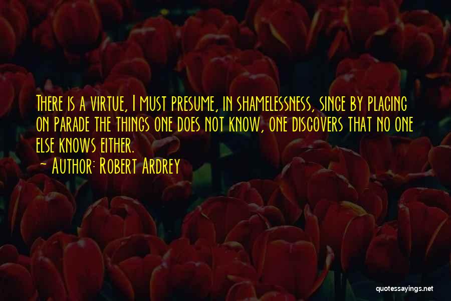 Robert Ardrey Quotes: There Is A Virtue, I Must Presume, In Shamelessness, Since By Placing On Parade The Things One Does Not Know,