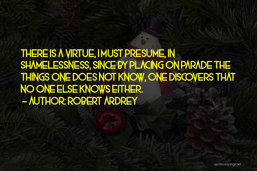 Robert Ardrey Quotes: There Is A Virtue, I Must Presume, In Shamelessness, Since By Placing On Parade The Things One Does Not Know,