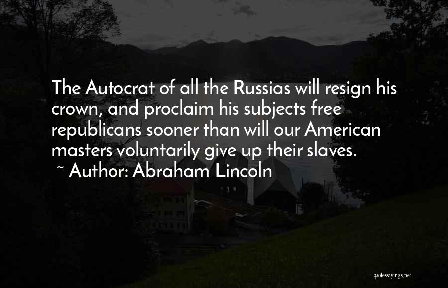 Abraham Lincoln Quotes: The Autocrat Of All The Russias Will Resign His Crown, And Proclaim His Subjects Free Republicans Sooner Than Will Our