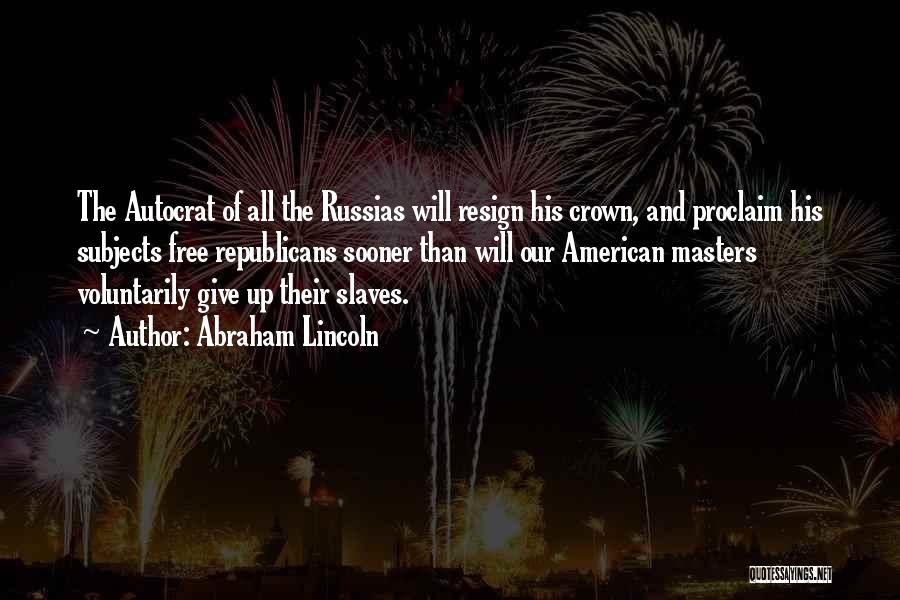 Abraham Lincoln Quotes: The Autocrat Of All The Russias Will Resign His Crown, And Proclaim His Subjects Free Republicans Sooner Than Will Our