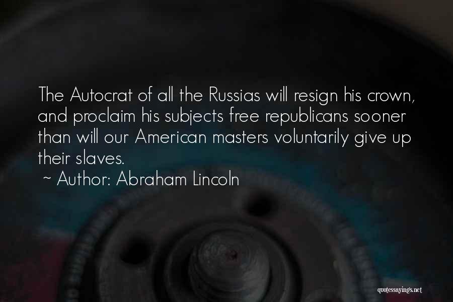 Abraham Lincoln Quotes: The Autocrat Of All The Russias Will Resign His Crown, And Proclaim His Subjects Free Republicans Sooner Than Will Our