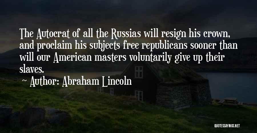 Abraham Lincoln Quotes: The Autocrat Of All The Russias Will Resign His Crown, And Proclaim His Subjects Free Republicans Sooner Than Will Our