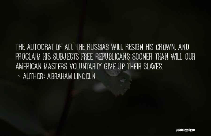 Abraham Lincoln Quotes: The Autocrat Of All The Russias Will Resign His Crown, And Proclaim His Subjects Free Republicans Sooner Than Will Our