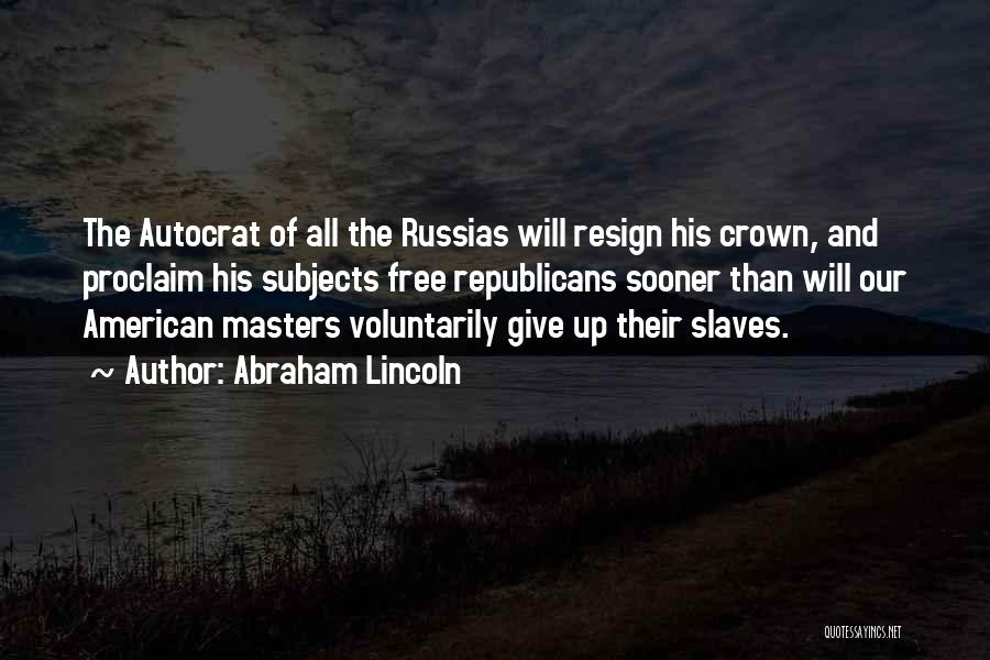 Abraham Lincoln Quotes: The Autocrat Of All The Russias Will Resign His Crown, And Proclaim His Subjects Free Republicans Sooner Than Will Our