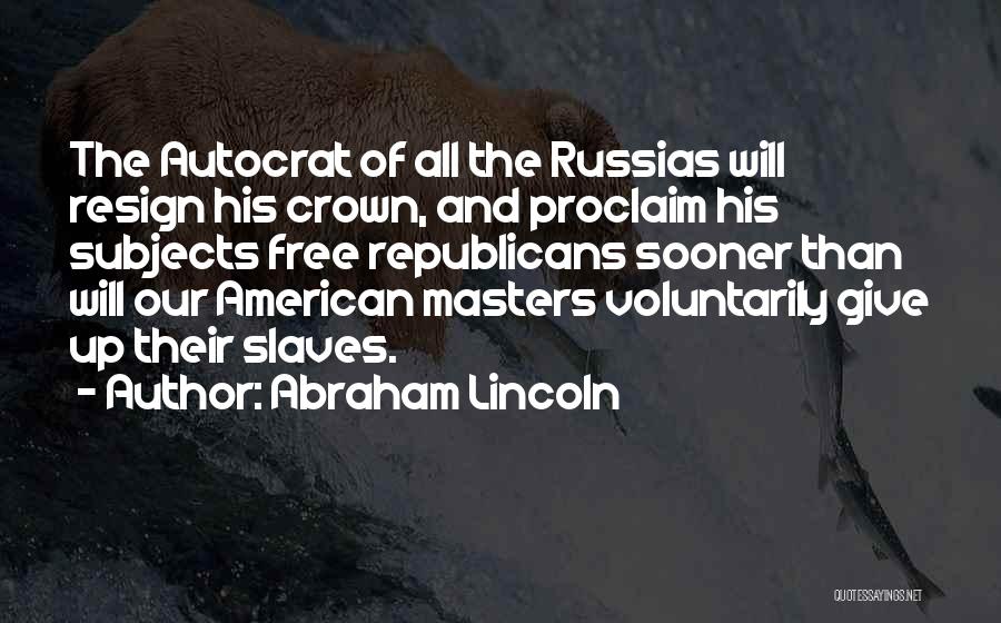 Abraham Lincoln Quotes: The Autocrat Of All The Russias Will Resign His Crown, And Proclaim His Subjects Free Republicans Sooner Than Will Our