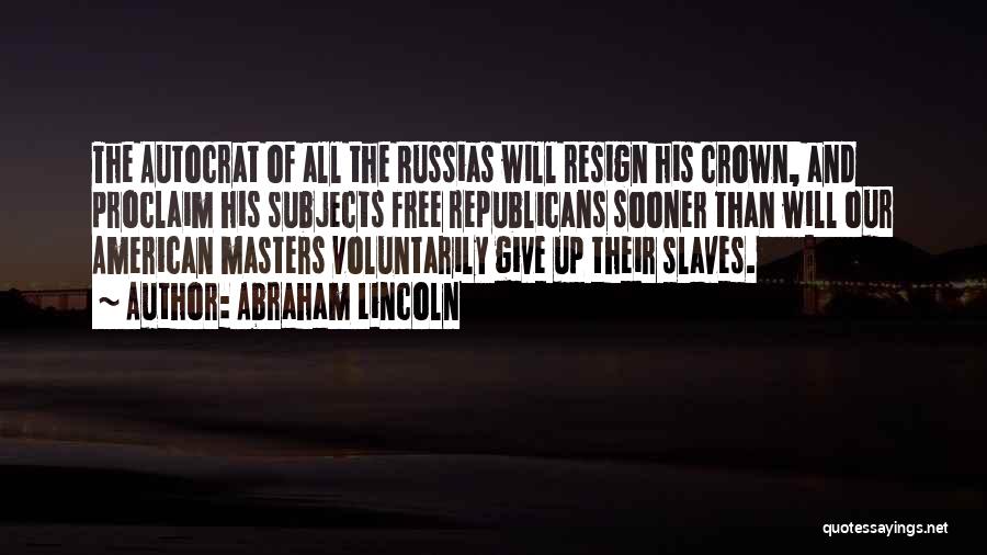 Abraham Lincoln Quotes: The Autocrat Of All The Russias Will Resign His Crown, And Proclaim His Subjects Free Republicans Sooner Than Will Our