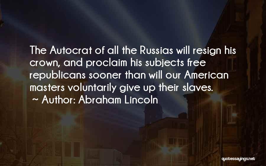 Abraham Lincoln Quotes: The Autocrat Of All The Russias Will Resign His Crown, And Proclaim His Subjects Free Republicans Sooner Than Will Our