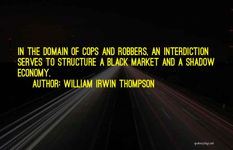 William Irwin Thompson Quotes: In The Domain Of Cops And Robbers, An Interdiction Serves To Structure A Black Market And A Shadow Economy.