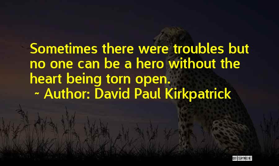 David Paul Kirkpatrick Quotes: Sometimes There Were Troubles But No One Can Be A Hero Without The Heart Being Torn Open.