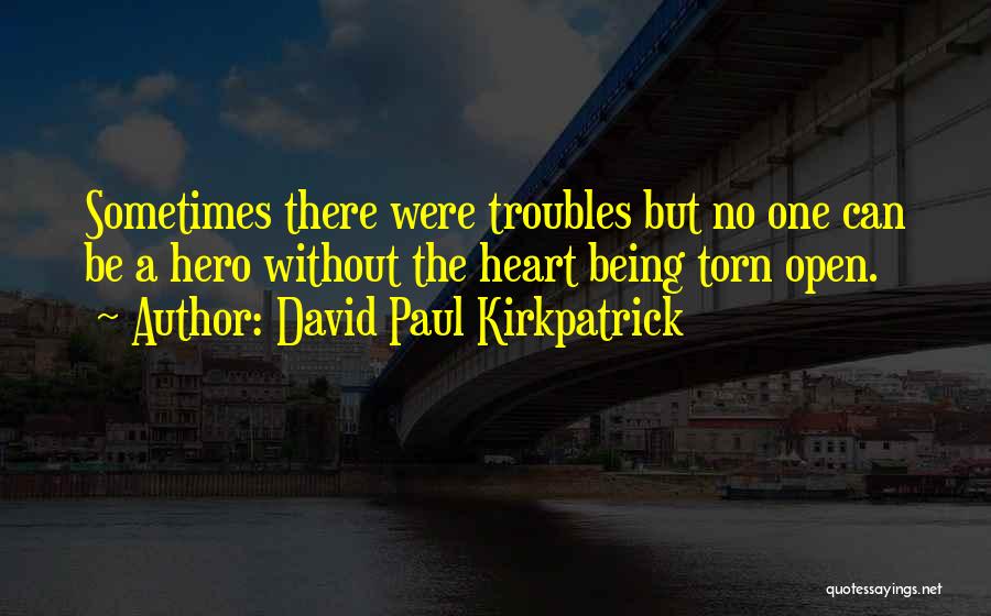 David Paul Kirkpatrick Quotes: Sometimes There Were Troubles But No One Can Be A Hero Without The Heart Being Torn Open.