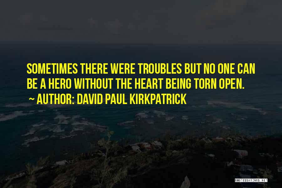 David Paul Kirkpatrick Quotes: Sometimes There Were Troubles But No One Can Be A Hero Without The Heart Being Torn Open.