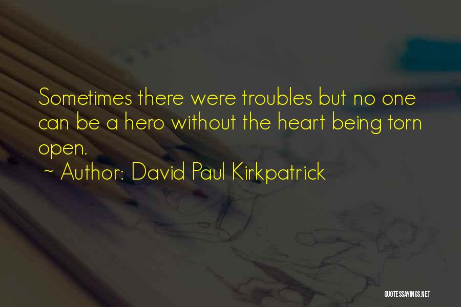 David Paul Kirkpatrick Quotes: Sometimes There Were Troubles But No One Can Be A Hero Without The Heart Being Torn Open.