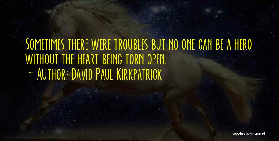 David Paul Kirkpatrick Quotes: Sometimes There Were Troubles But No One Can Be A Hero Without The Heart Being Torn Open.