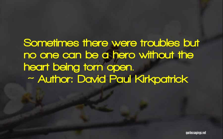 David Paul Kirkpatrick Quotes: Sometimes There Were Troubles But No One Can Be A Hero Without The Heart Being Torn Open.