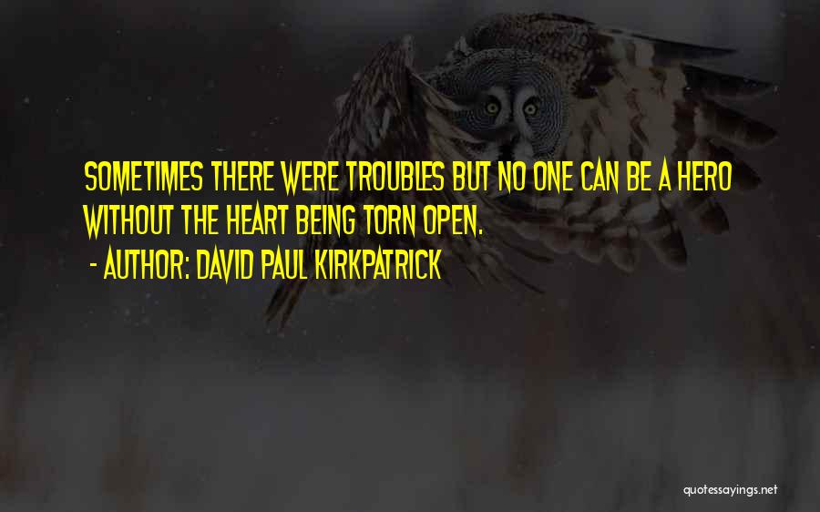 David Paul Kirkpatrick Quotes: Sometimes There Were Troubles But No One Can Be A Hero Without The Heart Being Torn Open.