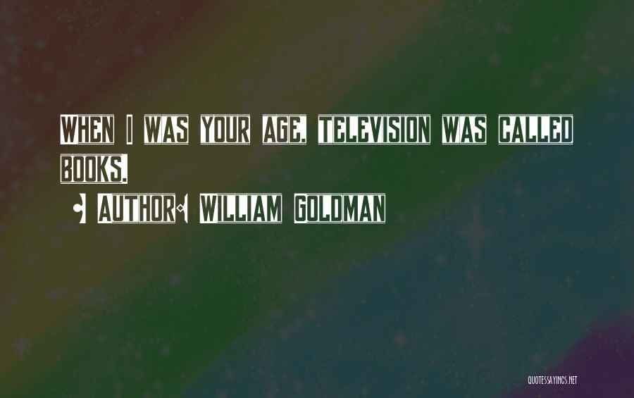 William Goldman Quotes: When I Was Your Age, Television Was Called Books.