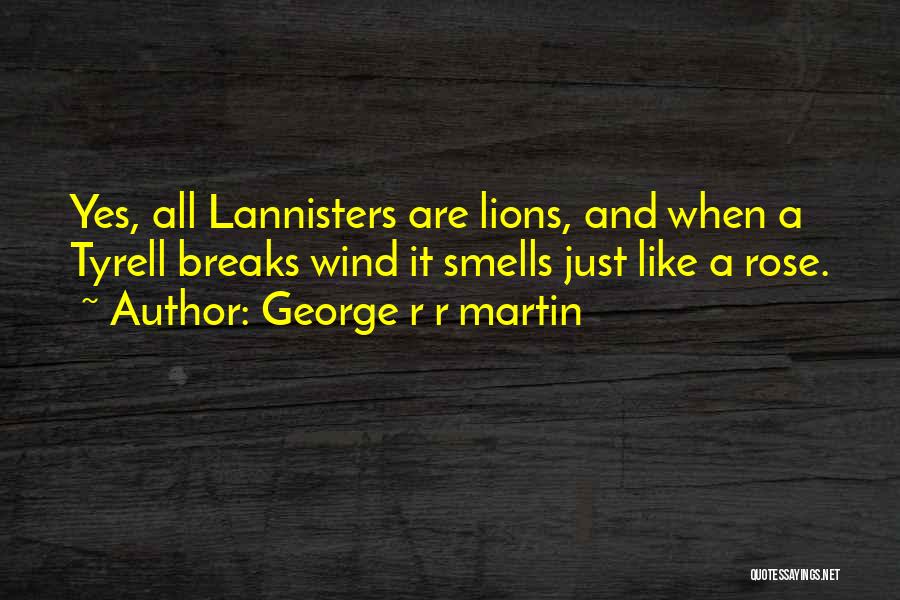 George R R Martin Quotes: Yes, All Lannisters Are Lions, And When A Tyrell Breaks Wind It Smells Just Like A Rose.