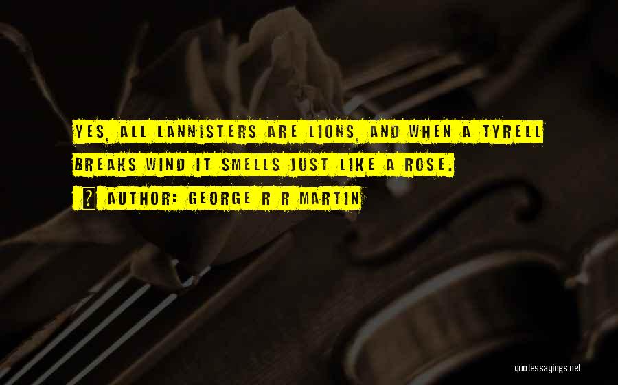 George R R Martin Quotes: Yes, All Lannisters Are Lions, And When A Tyrell Breaks Wind It Smells Just Like A Rose.