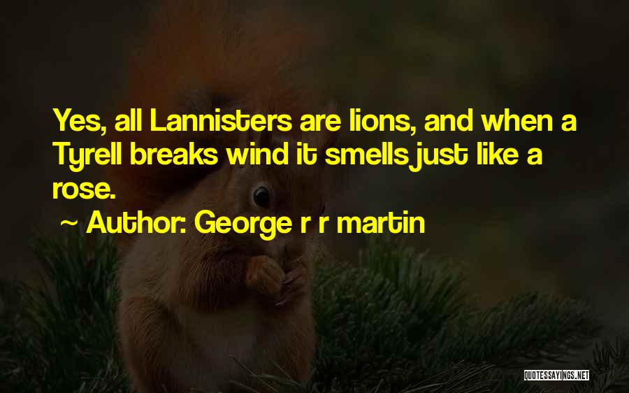 George R R Martin Quotes: Yes, All Lannisters Are Lions, And When A Tyrell Breaks Wind It Smells Just Like A Rose.