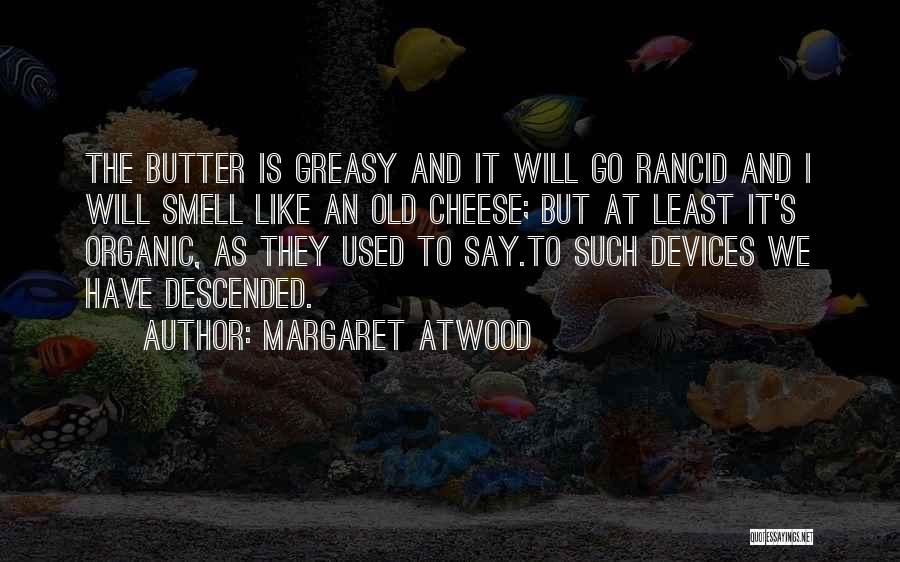 Margaret Atwood Quotes: The Butter Is Greasy And It Will Go Rancid And I Will Smell Like An Old Cheese; But At Least