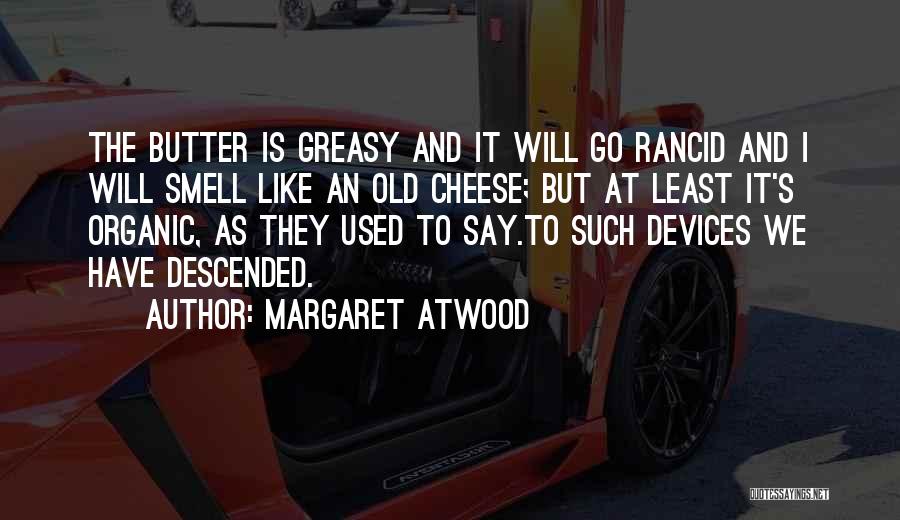 Margaret Atwood Quotes: The Butter Is Greasy And It Will Go Rancid And I Will Smell Like An Old Cheese; But At Least