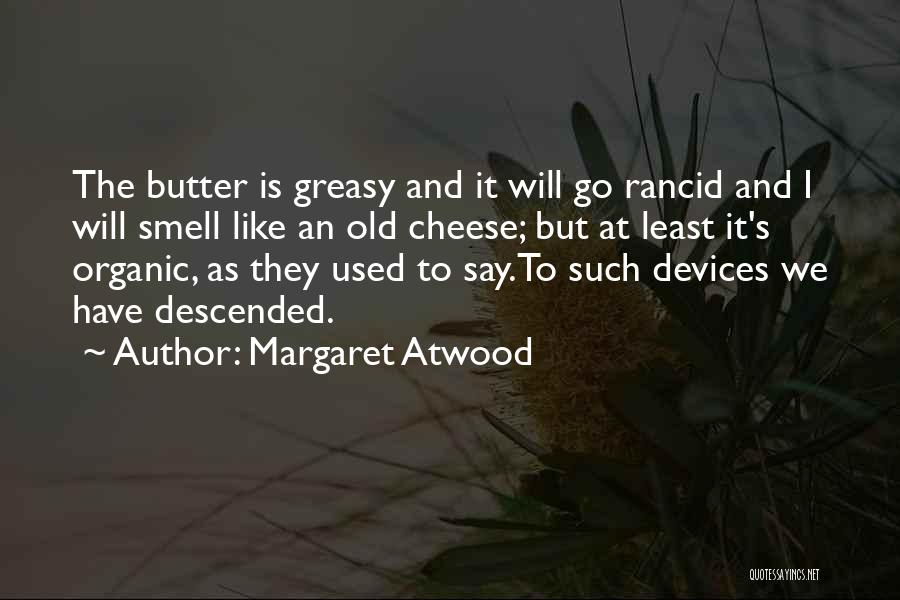 Margaret Atwood Quotes: The Butter Is Greasy And It Will Go Rancid And I Will Smell Like An Old Cheese; But At Least