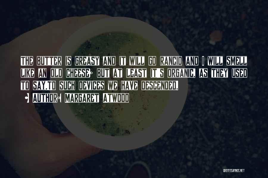 Margaret Atwood Quotes: The Butter Is Greasy And It Will Go Rancid And I Will Smell Like An Old Cheese; But At Least