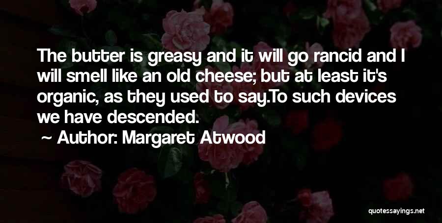 Margaret Atwood Quotes: The Butter Is Greasy And It Will Go Rancid And I Will Smell Like An Old Cheese; But At Least