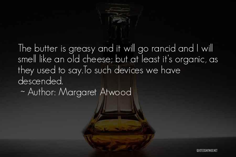 Margaret Atwood Quotes: The Butter Is Greasy And It Will Go Rancid And I Will Smell Like An Old Cheese; But At Least