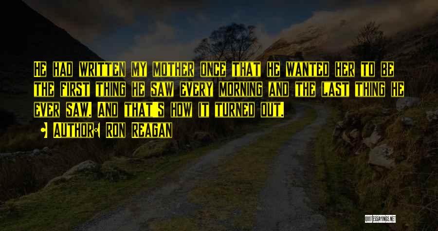 Ron Reagan Quotes: He Had Written My Mother Once That He Wanted Her To Be The First Thing He Saw Every Morning And