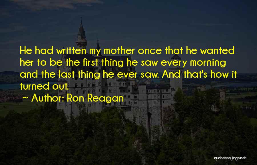 Ron Reagan Quotes: He Had Written My Mother Once That He Wanted Her To Be The First Thing He Saw Every Morning And