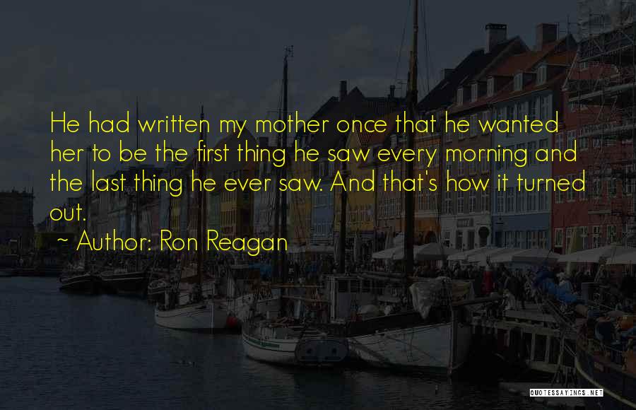 Ron Reagan Quotes: He Had Written My Mother Once That He Wanted Her To Be The First Thing He Saw Every Morning And