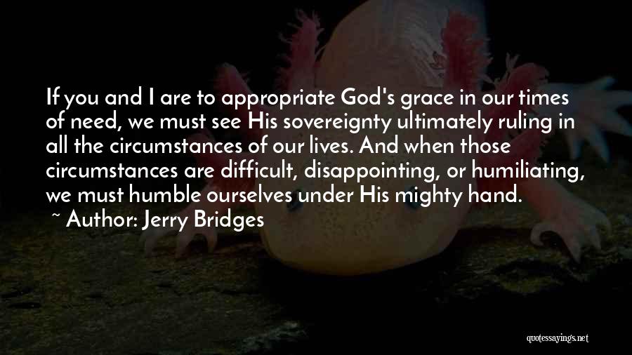 Jerry Bridges Quotes: If You And I Are To Appropriate God's Grace In Our Times Of Need, We Must See His Sovereignty Ultimately