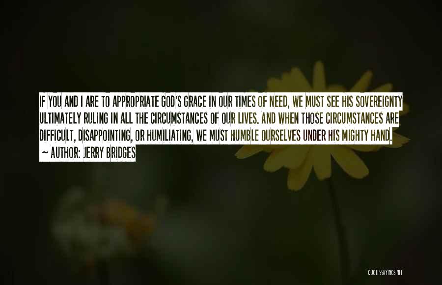 Jerry Bridges Quotes: If You And I Are To Appropriate God's Grace In Our Times Of Need, We Must See His Sovereignty Ultimately