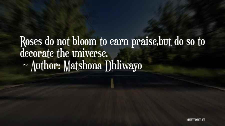 Matshona Dhliwayo Quotes: Roses Do Not Bloom To Earn Praise,but Do So To Decorate The Universe.