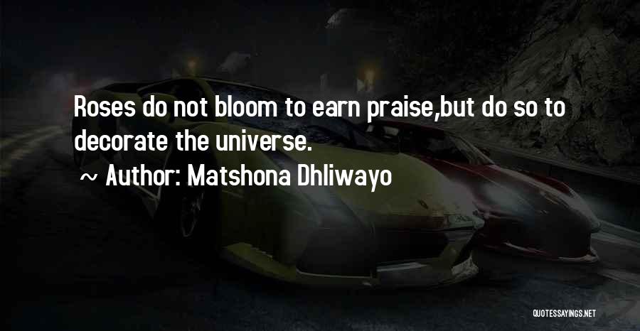 Matshona Dhliwayo Quotes: Roses Do Not Bloom To Earn Praise,but Do So To Decorate The Universe.