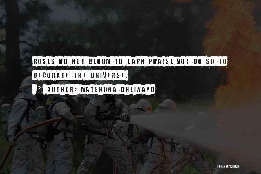 Matshona Dhliwayo Quotes: Roses Do Not Bloom To Earn Praise,but Do So To Decorate The Universe.