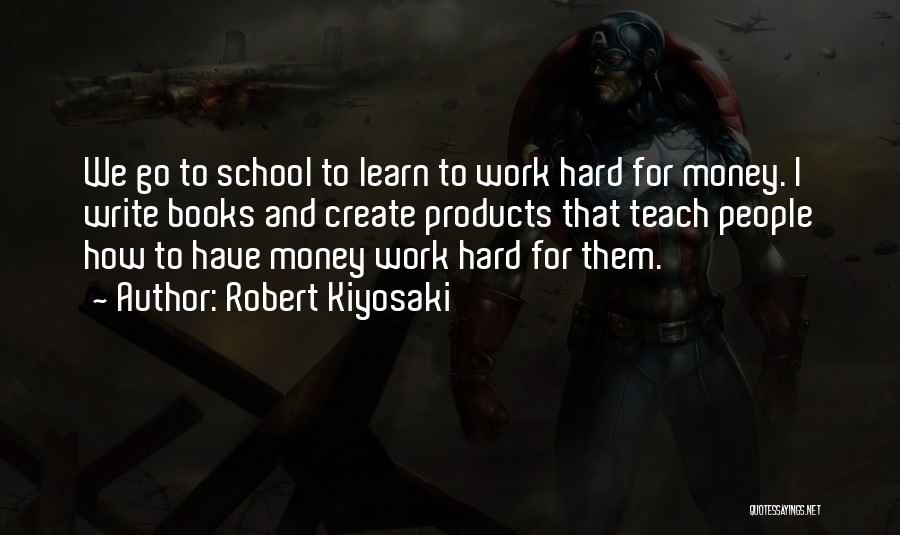 Robert Kiyosaki Quotes: We Go To School To Learn To Work Hard For Money. I Write Books And Create Products That Teach People