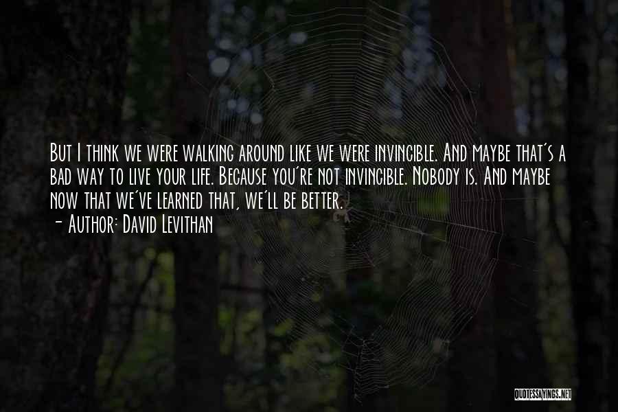 David Levithan Quotes: But I Think We Were Walking Around Like We Were Invincible. And Maybe That's A Bad Way To Live Your