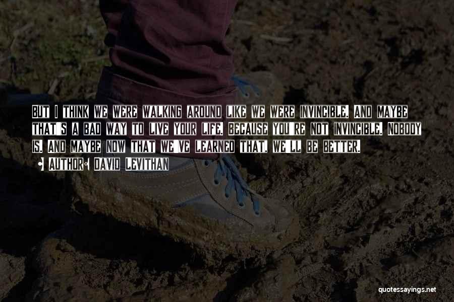 David Levithan Quotes: But I Think We Were Walking Around Like We Were Invincible. And Maybe That's A Bad Way To Live Your