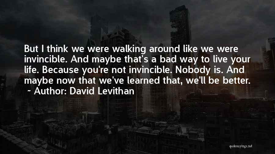 David Levithan Quotes: But I Think We Were Walking Around Like We Were Invincible. And Maybe That's A Bad Way To Live Your