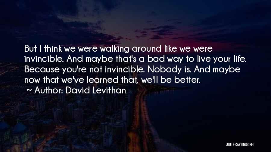 David Levithan Quotes: But I Think We Were Walking Around Like We Were Invincible. And Maybe That's A Bad Way To Live Your