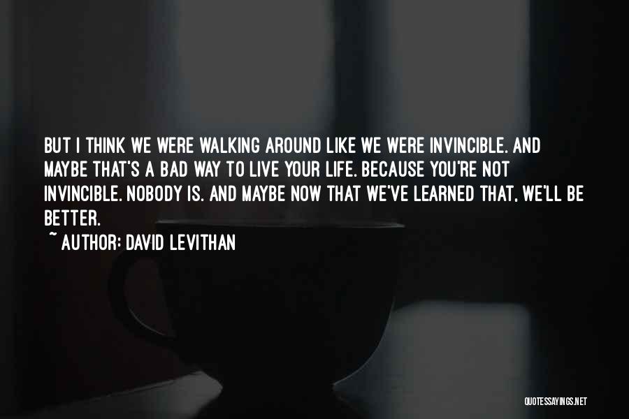 David Levithan Quotes: But I Think We Were Walking Around Like We Were Invincible. And Maybe That's A Bad Way To Live Your