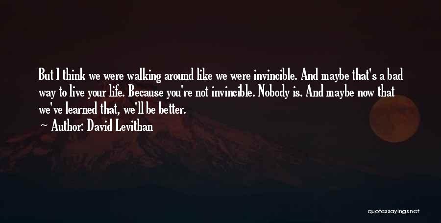 David Levithan Quotes: But I Think We Were Walking Around Like We Were Invincible. And Maybe That's A Bad Way To Live Your
