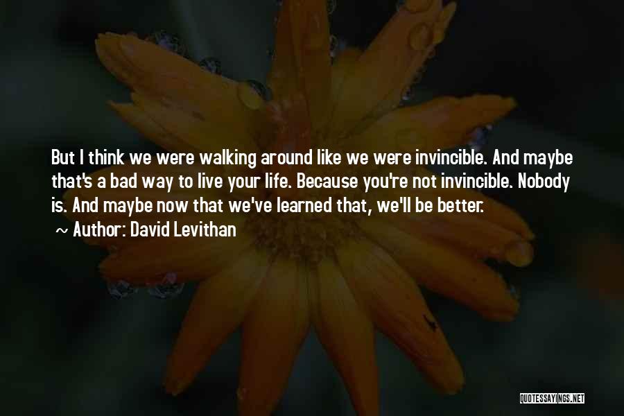 David Levithan Quotes: But I Think We Were Walking Around Like We Were Invincible. And Maybe That's A Bad Way To Live Your