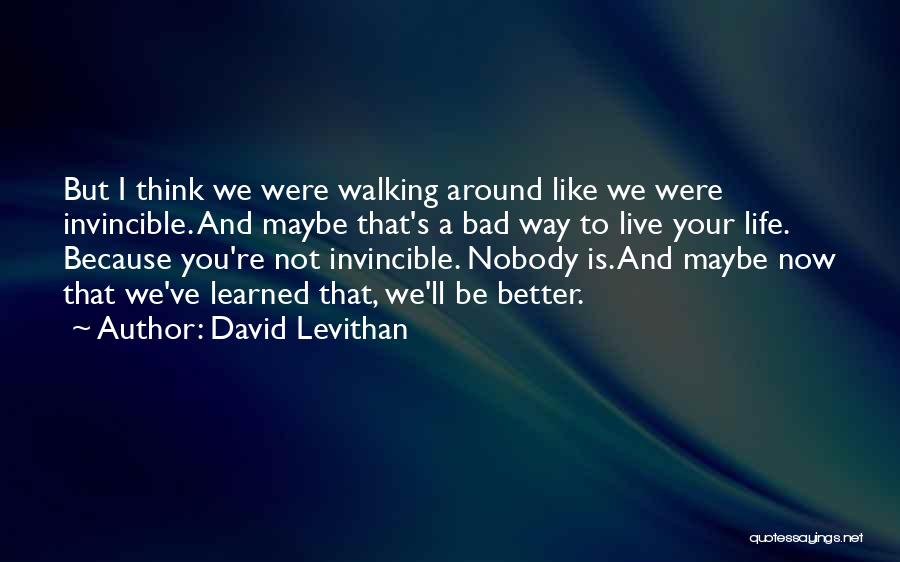 David Levithan Quotes: But I Think We Were Walking Around Like We Were Invincible. And Maybe That's A Bad Way To Live Your