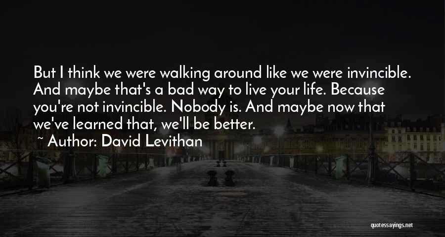 David Levithan Quotes: But I Think We Were Walking Around Like We Were Invincible. And Maybe That's A Bad Way To Live Your