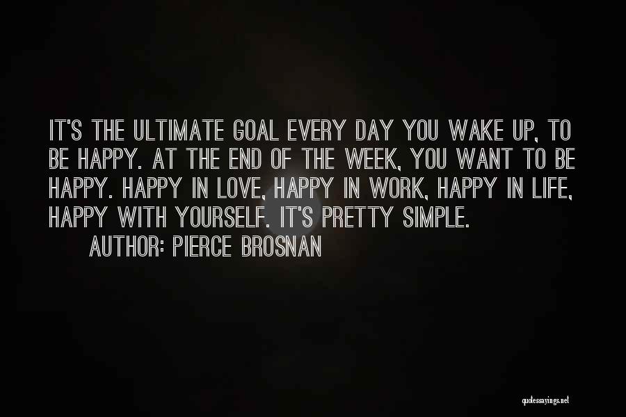 Pierce Brosnan Quotes: It's The Ultimate Goal Every Day You Wake Up, To Be Happy. At The End Of The Week, You Want