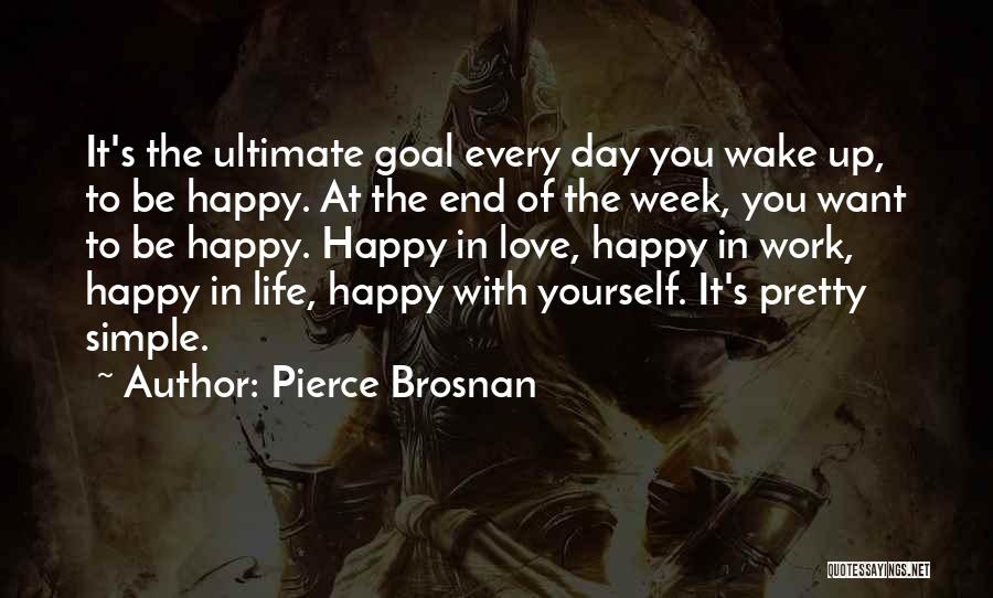 Pierce Brosnan Quotes: It's The Ultimate Goal Every Day You Wake Up, To Be Happy. At The End Of The Week, You Want